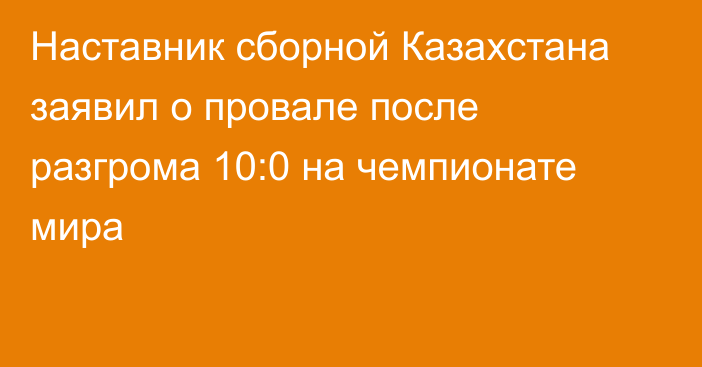 Наставник сборной Казахстана заявил о провале после разгрома 10:0 на чемпионате мира