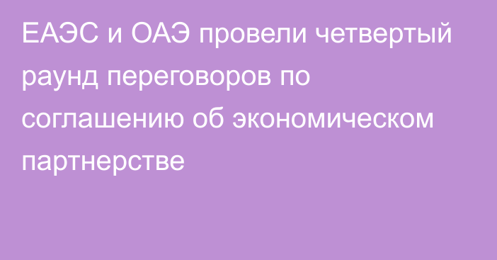 ЕАЭС и ОАЭ провели четвертый раунд переговоров по соглашению об экономическом партнерстве