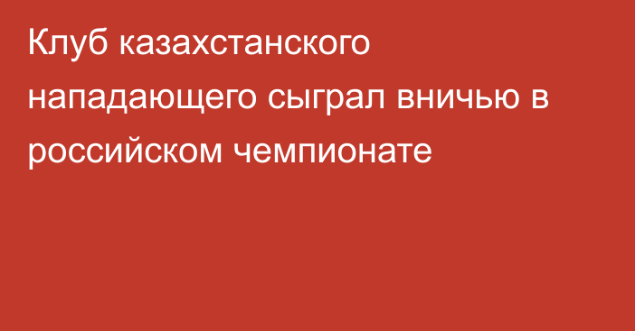 Клуб казахстанского нападающего сыграл вничью в российском чемпионате