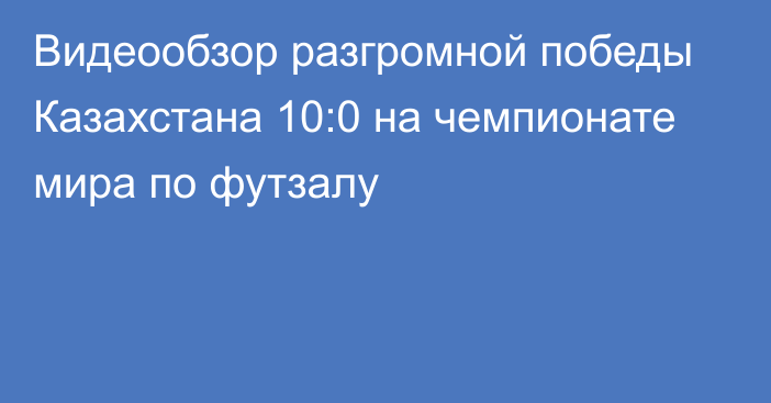 Видеообзор разгромной победы Казахстана 10:0 на чемпионате мира по футзалу