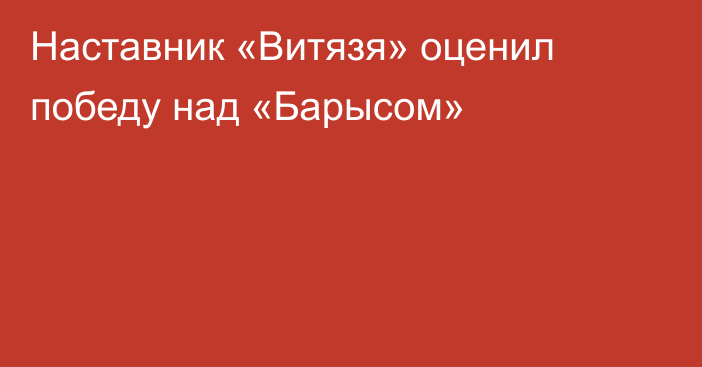 Наставник «Витязя» оценил победу над «Барысом»