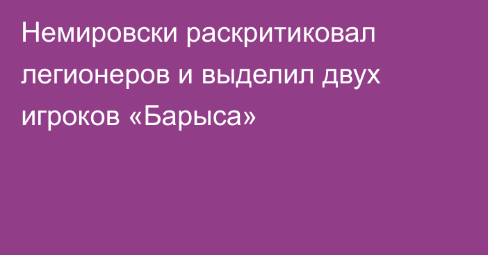 Немировски раскритиковал легионеров и выделил двух игроков «Барыса»