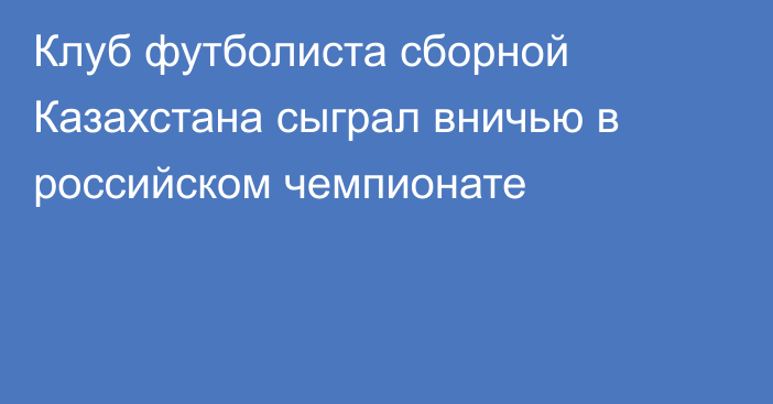 Клуб футболиста сборной Казахстана сыграл вничью в российском чемпионате