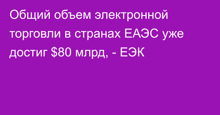 Общий объем электронной торговли в странах ЕАЭС уже достиг $80 млрд, - ЕЭК