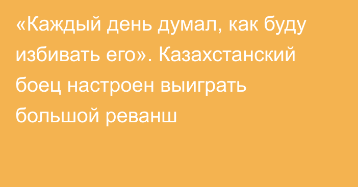 «Каждый день думал, как буду избивать его». Казахстанский боец настроен выиграть большой реванш