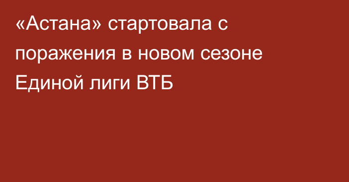 «Астана» стартовала с поражения в новом сезоне Единой лиги ВТБ