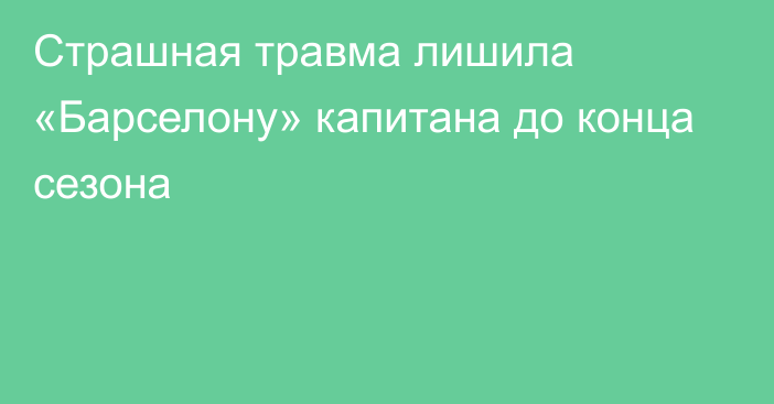 Страшная травма лишила «Барселону» капитана до конца сезона