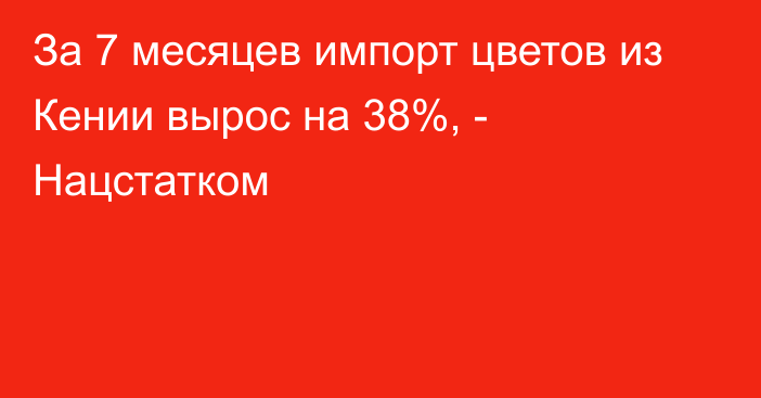 За 7 месяцев импорт цветов из Кении вырос на 38%, - Нацстатком 