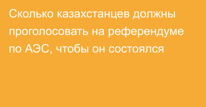 Сколько казахстанцев должны проголосовать на референдуме по АЭС, чтобы он состоялся