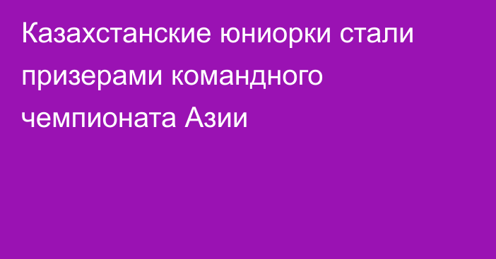 Казахстанские юниорки стали призерами командного чемпионата Азии