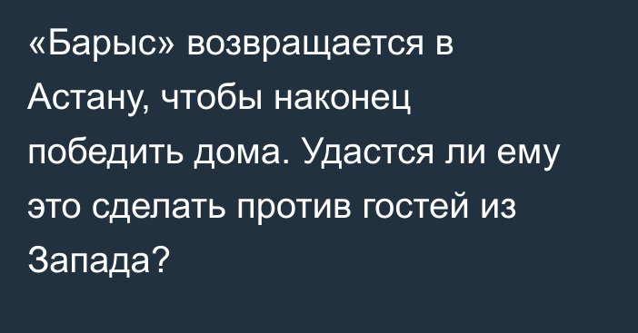 «Барыс» возвращается в Астану, чтобы наконец победить дома. Удастся ли ему это сделать против гостей из Запада?