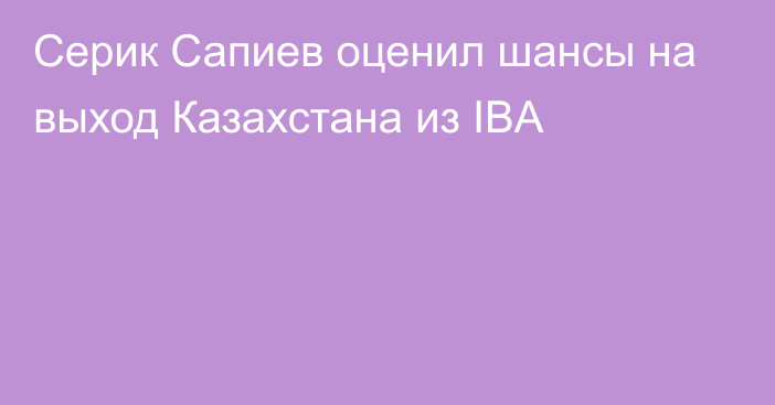 Серик Сапиев оценил шансы на выход Казахстана из IBA