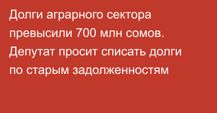 Долги аграрного сектора превысили 700 млн сомов. Депутат просит списать долги по старым задолженностям