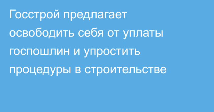 Госстрой предлагает освободить себя от уплаты госпошлин и упростить процедуры в строительстве