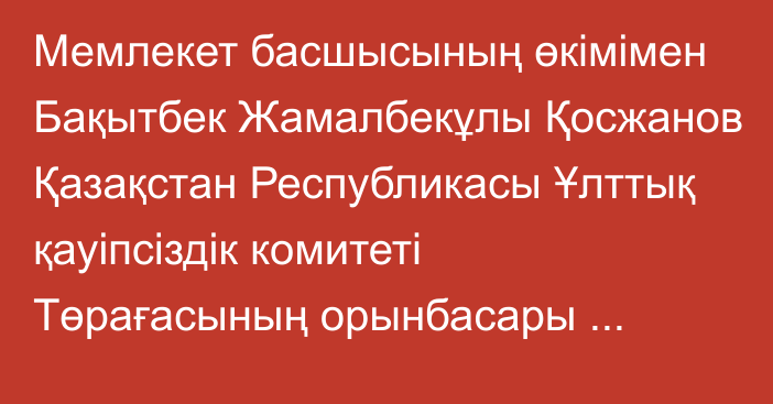 Мемлекет басшысының өкімімен Бақытбек Жамалбекұлы Қосжанов Қазақстан Республикасы Ұлттық қауіпсіздік комитеті Төрағасының орынбасары лауазымынан босатылды