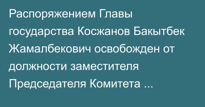 Распоряжением Главы государства Косжанов Бакытбек Жамалбекович освобожден от должности заместителя Председателя Комитета национальной безопасности Республики Казахстан