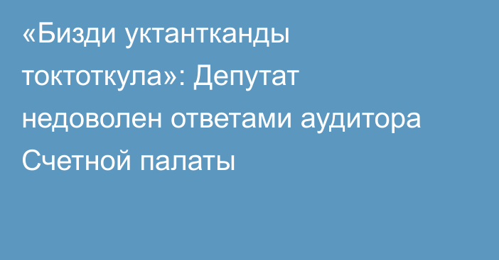 «Бизди уктантканды токтоткула»: Депутат недоволен ответами аудитора Счетной палаты