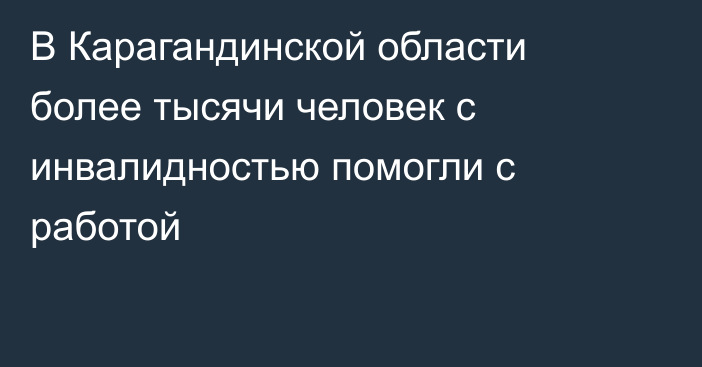 В Карагандинской области более тысячи человек с инвалидностью помогли с работой