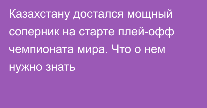 Казахстану достался мощный соперник на старте плей-офф чемпионата мира. Что о нем нужно знать