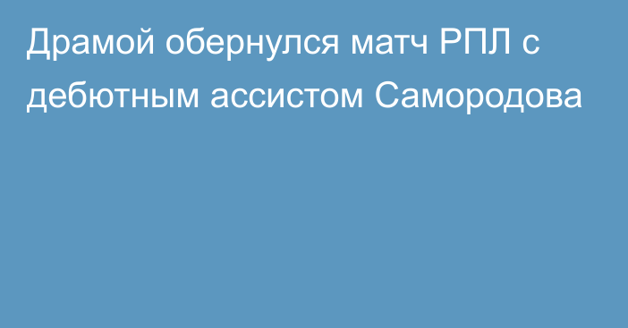 Драмой обернулся матч РПЛ с дебютным ассистом Самородова