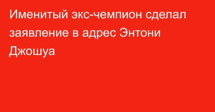 Именитый экс-чемпион сделал заявление в адрес Энтони Джошуа