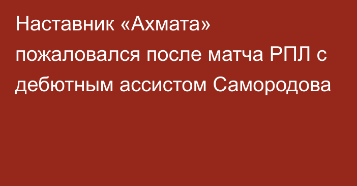 Наставник «Ахмата» пожаловался после матча РПЛ с дебютным ассистом Самородова