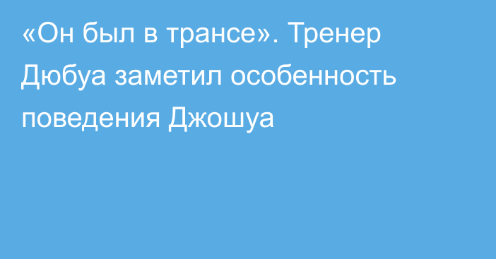 «Он был в трансе». Тренер Дюбуа заметил особенность поведения Джошуа