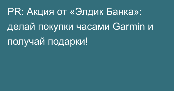 PR: Акция от «Элдик Банка»: делай покупки часами Garmin и получай подарки!