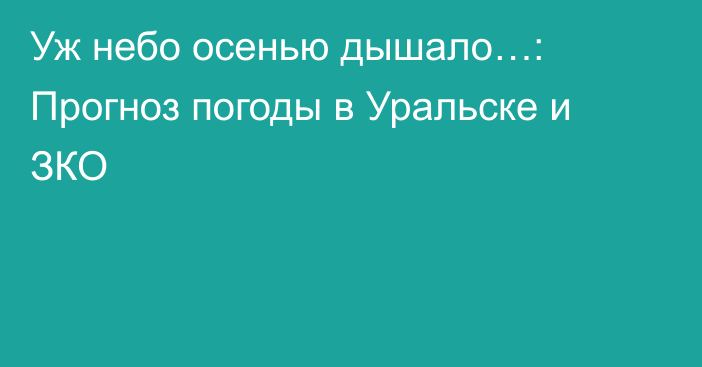 Уж небо осенью дышало…: Прогноз погоды в Уральске и ЗКО