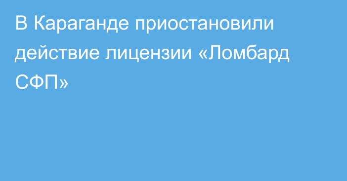 В Караганде приостановили действие лицензии «Ломбард СФП»