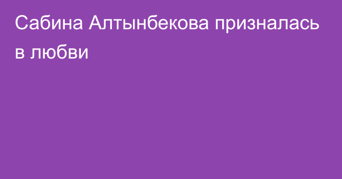 Сабина Алтынбекова призналась в любви