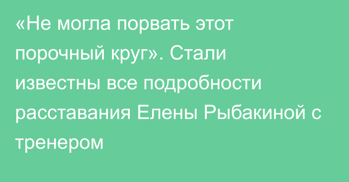 «Не могла порвать этот порочный круг». Стали известны все подробности расставания Елены Рыбакиной с тренером