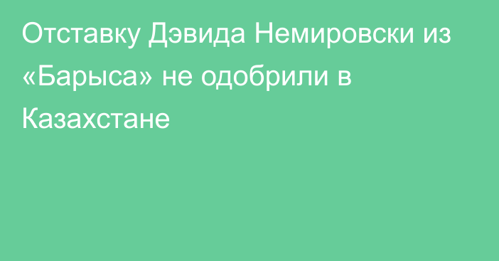 Отставку Дэвида Немировски из «Барыса» не одобрили в Казахстане