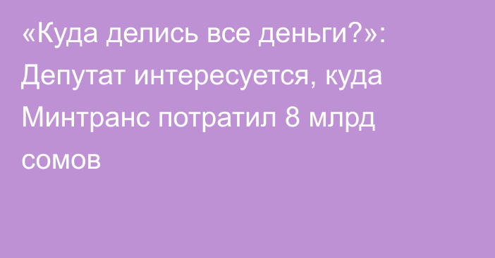 «Куда делись все деньги?»: Депутат интересуется, куда Минтранс потратил 8 млрд сомов