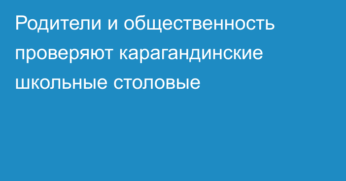 Родители и общественность проверяют карагандинские школьные столовые