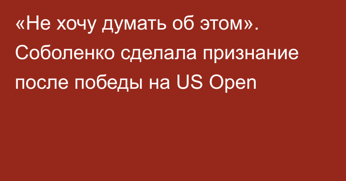 «Не хочу думать об этом». Соболенко сделала признание после победы на US Open