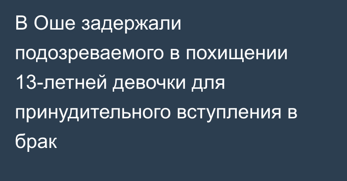 В Оше задержали подозреваемого в похищении 13-летней девочки для принудительного вступления в брак