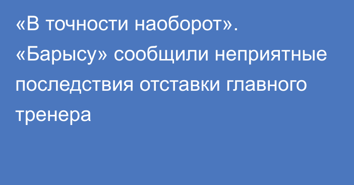 «В точности наоборот». «Барысу» сообщили неприятные последствия отставки главного тренера