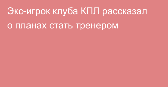 Экс-игрок клуба КПЛ рассказал о планах стать тренером