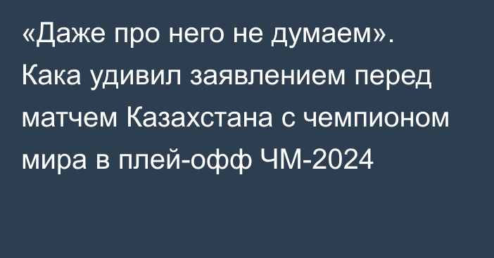 «Даже про него не думаем». Кака удивил заявлением перед матчем Казахстана с чемпионом мира в плей-офф ЧМ-2024