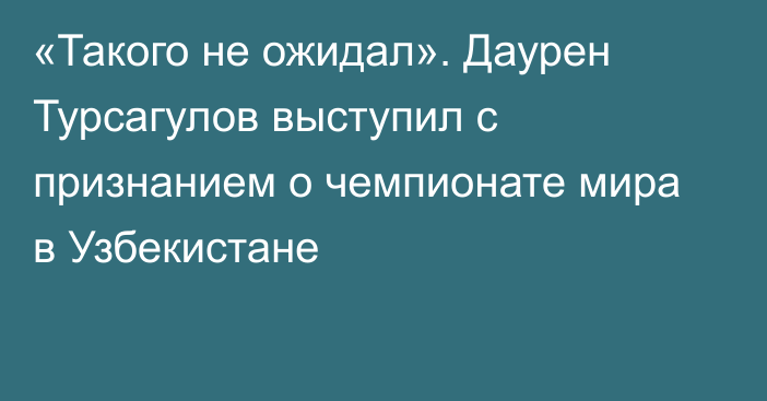 «Такого не ожидал». Даурен Турсагулов выступил с признанием о чемпионате мира в Узбекистане