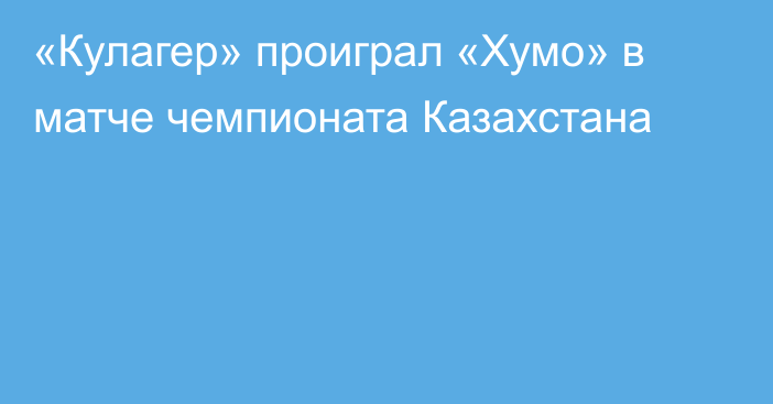 «Кулагер» проиграл «Хумо» в матче чемпионата Казахстана