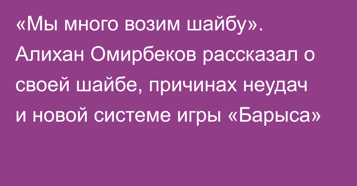 «Мы много возим шайбу». Алихан Омирбеков рассказал о своей шайбе, причинах неудач и новой системе игры «Барыса»