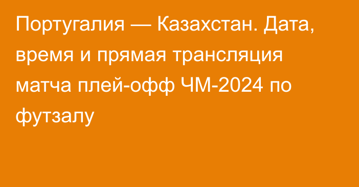 Португалия — Казахстан. Дата, время и прямая трансляция матча плей-офф ЧМ-2024 по футзалу