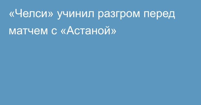 «Челси» учинил разгром перед матчем с «Астаной»