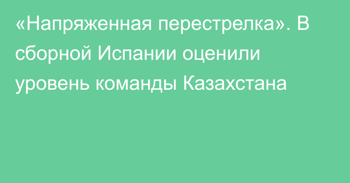 «Напряженная перестрелка». В сборной Испании оценили уровень команды Казахстана