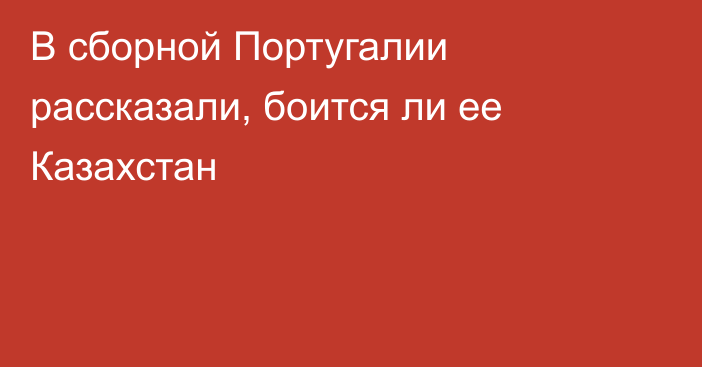 В сборной Португалии рассказали, боится ли ее Казахстан