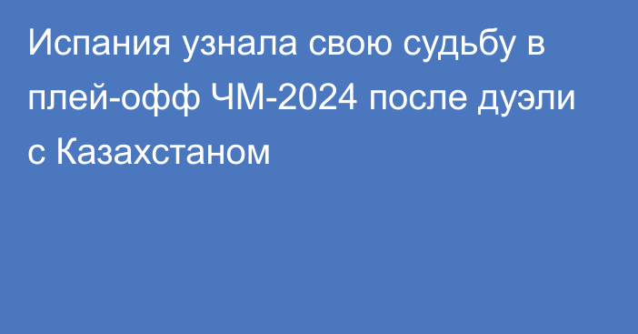 Испания узнала свою судьбу в плей-офф ЧМ-2024 после дуэли с Казахстаном