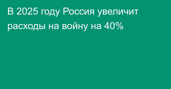 В 2025 году Россия увеличит расходы на войну на 40%