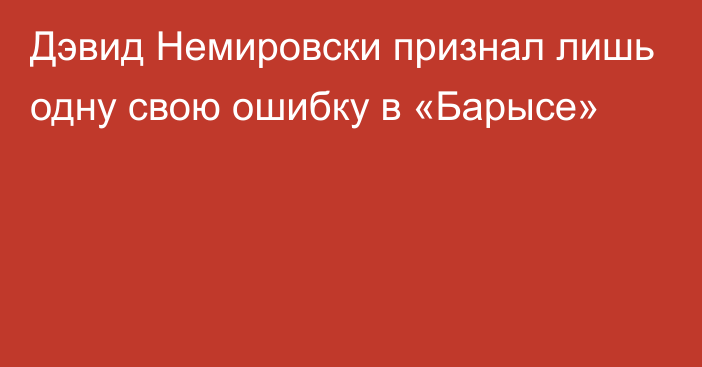 Дэвид Немировски признал лишь одну свою ошибку в «Барысе»